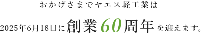 おかげさまでヤエス軽工業は 2025年6月18日に創業60周年を迎えました。