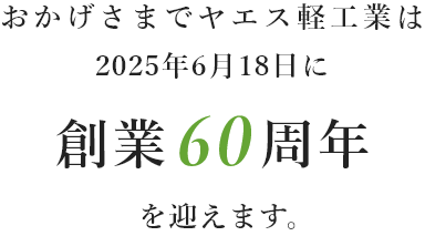 おかげさまでヤエス軽工業は 2025年6月18日に創業60周年を迎えました。